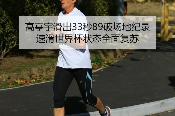 高亭宇滑出33秒89破场地纪录 速滑世界杯状态全面复苏