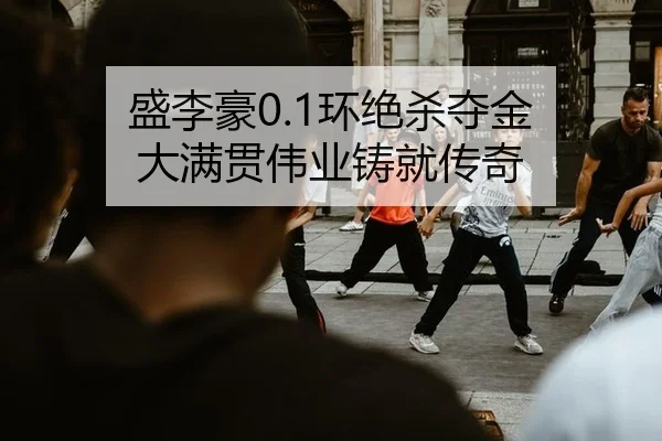 盛李豪0.1环绝杀夺金 大满贯伟业铸就传奇