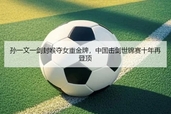 孙一文一剑封喉夺女重金牌，中国击剑世锦赛十年再登顶